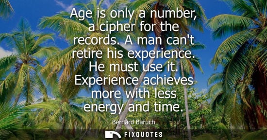 Small: Age is only a number, a cipher for the records. A man cant retire his experience. He must use it. Exper