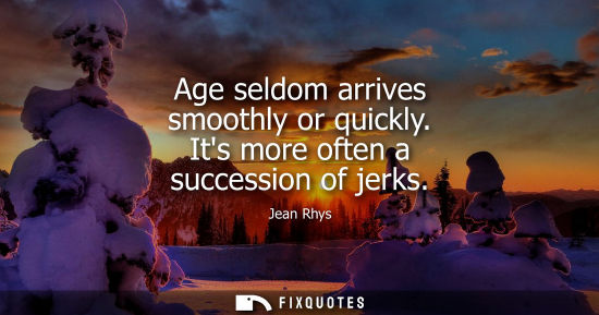 Small: Age seldom arrives smoothly or quickly. Its more often a succession of jerks
