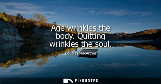Small: Age wrinkles the body. Quitting wrinkles the soul