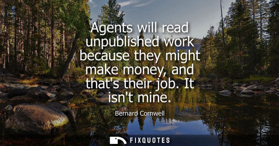 Small: Agents will read unpublished work because they might make money, and thats their job. It isnt mine