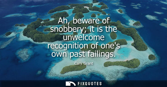 Small: Ah, beware of snobbery it is the unwelcome recognition of ones own past failings