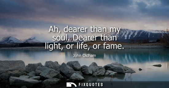 Small: Ah, dearer than my soul. Dearer than light, or life, or fame