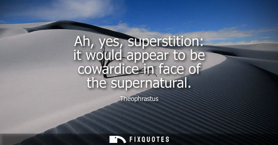 Small: Ah, yes, superstition: it would appear to be cowardice in face of the supernatural