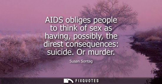 Small: AIDS obliges people to think of sex as having, possibly, the direst consequences: suicide. Or murder - Susan S