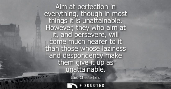 Small: Aim at perfection in everything, though in most things it is unattainable. However, they who aim at it,