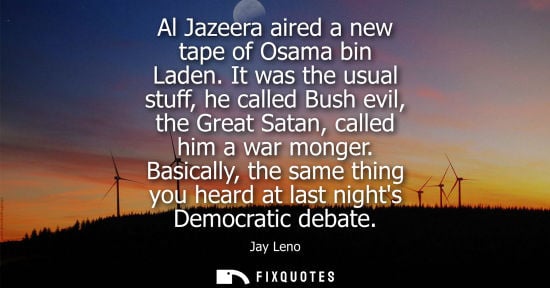 Small: Al Jazeera aired a new tape of Osama bin Laden. It was the usual stuff, he called Bush evil, the Great 