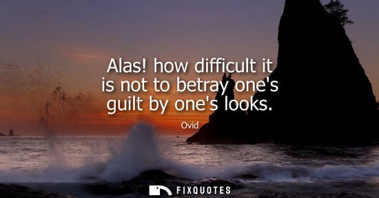 Small: Alas! how difficult it is not to betray ones guilt by ones looks