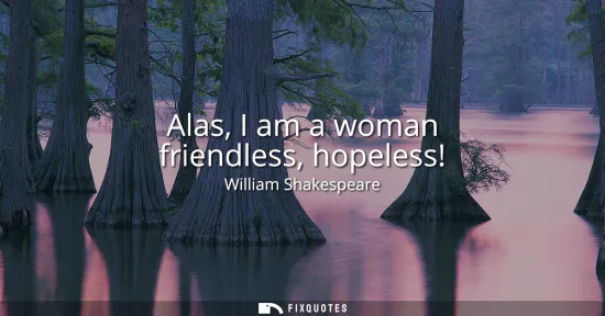 Small: Alas, I am a woman friendless, hopeless!
