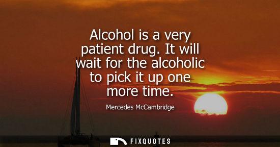 Small: Alcohol is a very patient drug. It will wait for the alcoholic to pick it up one more time
