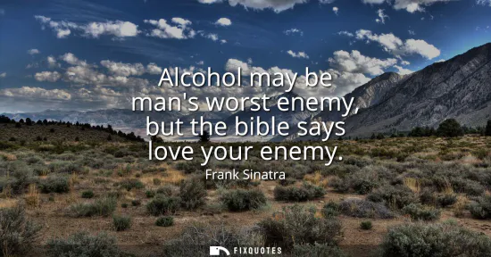 Small: Alcohol may be mans worst enemy, but the bible says love your enemy