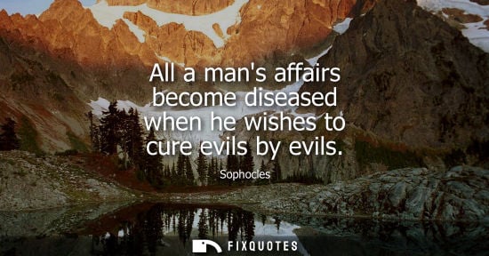 Small: All a mans affairs become diseased when he wishes to cure evils by evils