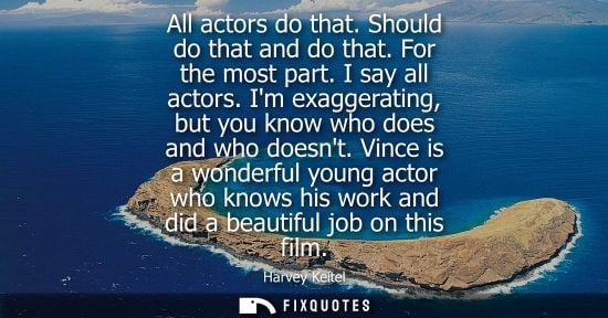 Small: All actors do that. Should do that and do that. For the most part. I say all actors. Im exaggerating, b