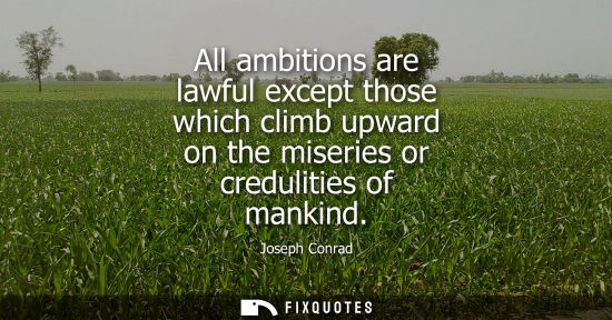 Small: All ambitions are lawful except those which climb upward on the miseries or credulities of mankind - Joseph Co