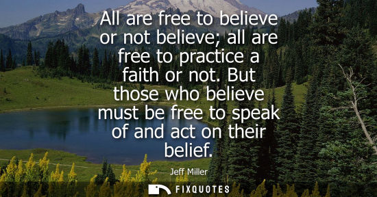 Small: All are free to believe or not believe all are free to practice a faith or not. But those who believe m
