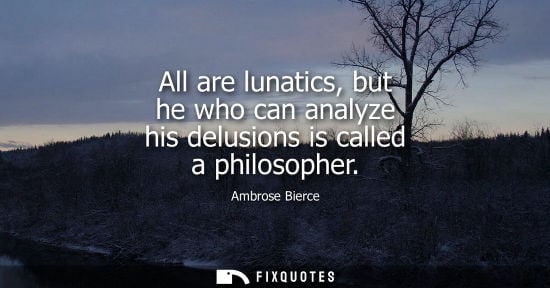 Small: All are lunatics, but he who can analyze his delusions is called a philosopher