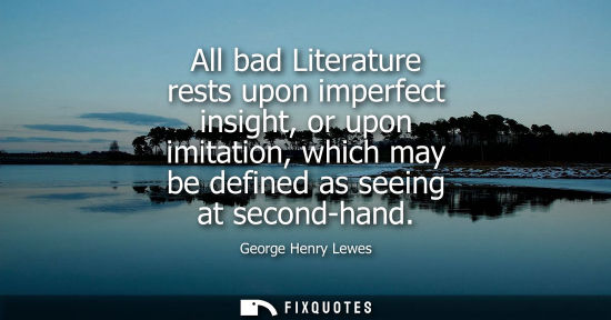 Small: All bad Literature rests upon imperfect insight, or upon imitation, which may be defined as seeing at second-h
