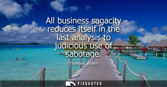 Small: All business sagacity reduces itself in the last analysis to judicious use of sabotage