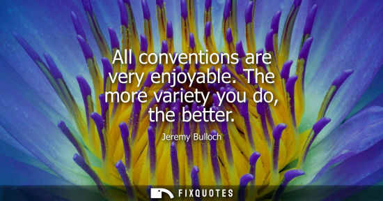 Small: All conventions are very enjoyable. The more variety you do, the better