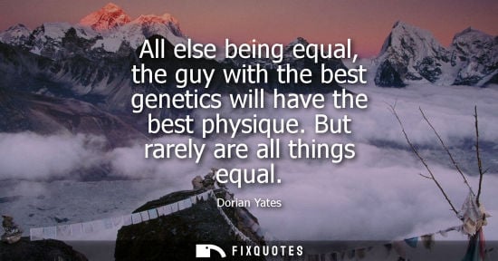 Small: All else being equal, the guy with the best genetics will have the best physique. But rarely are all th