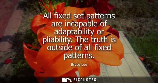 Small: All fixed set patterns are incapable of adaptability or pliability. The truth is outside of all fixed p