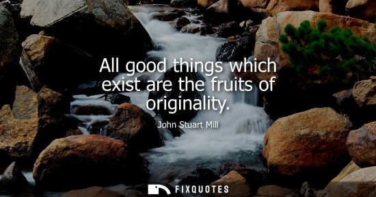 Small: All good things which exist are the fruits of originality - John Stuart Mill