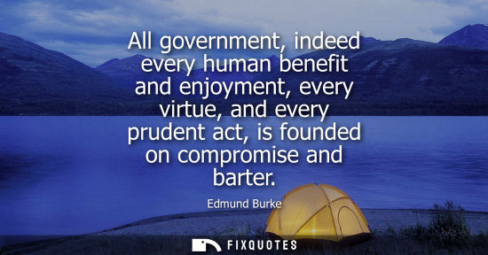 Small: All government, indeed every human benefit and enjoyment, every virtue, and every prudent act, is founded on c