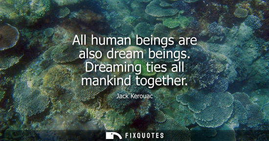 Small: All human beings are also dream beings. Dreaming ties all mankind together - Jack Kerouac