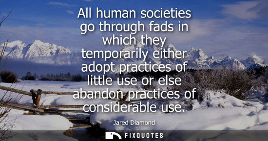 Small: Jared Diamond: All human societies go through fads in which they temporarily either adopt practices of little 