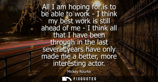 Small: All I am hoping for is to be able to work - I think my best work is still ahead of me - I think all tha