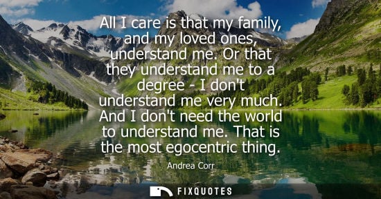 Small: All I care is that my family, and my loved ones, understand me. Or that they understand me to a degree 
