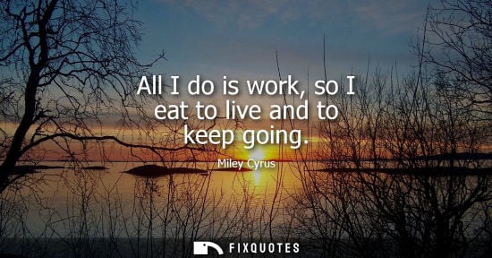 Small: All I do is work, so I eat to live and to keep going
