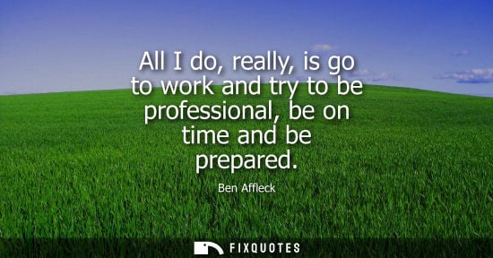Small: All I do, really, is go to work and try to be professional, be on time and be prepared