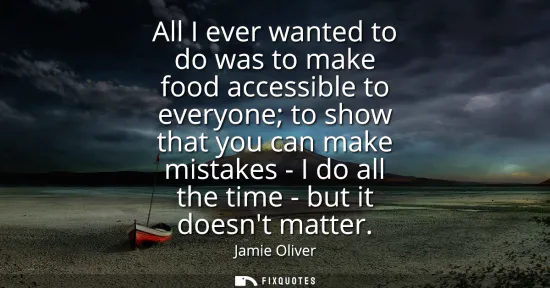 Small: All I ever wanted to do was to make food accessible to everyone to show that you can make mistakes - I do all 