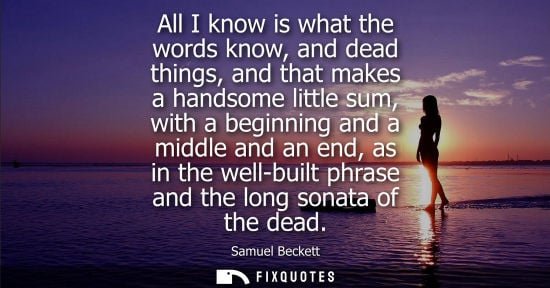 Small: All I know is what the words know, and dead things, and that makes a handsome little sum, with a beginn