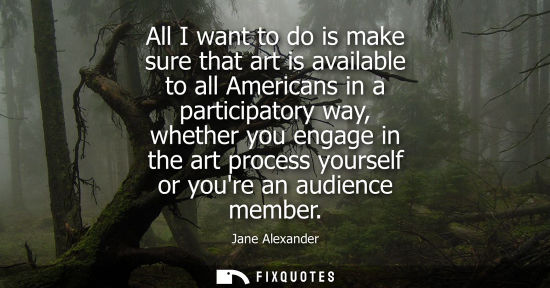 Small: All I want to do is make sure that art is available to all Americans in a participatory way, whether yo