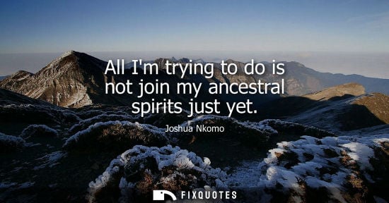 Small: All Im trying to do is not join my ancestral spirits just yet