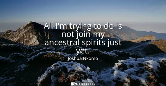 Small: All Im trying to do is not join my ancestral spirits just yet