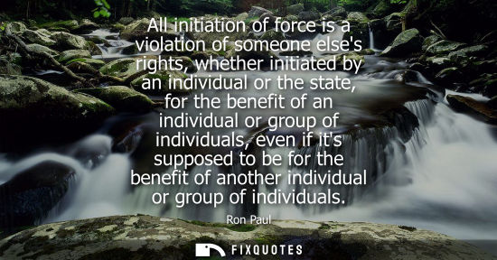Small: All initiation of force is a violation of someone elses rights, whether initiated by an individual or t