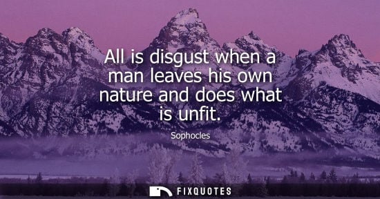 Small: All is disgust when a man leaves his own nature and does what is unfit - Sophocles