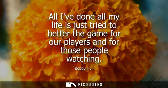 Small: All Ive done all my life is just tried to better the game for our players and for those people watching