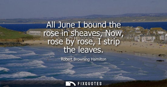 Small: All June I bound the rose in sheaves, Now, rose by rose, I strip the leaves