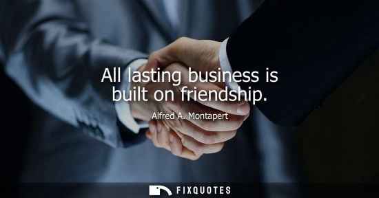 Small: All lasting business is built on friendship - Alfred A. Montapert