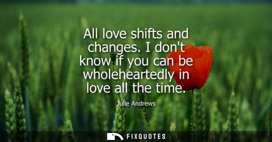 Small: All love shifts and changes. I dont know if you can be wholeheartedly in love all the time