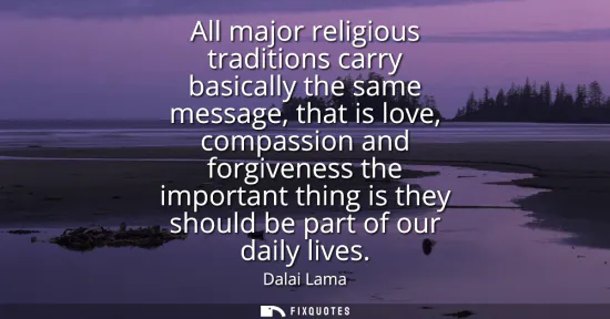 Small: All major religious traditions carry basically the same message, that is love, compassion and forgiveness the 