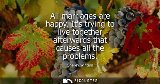 Small: All marriages are happy. Its trying to live together afterwards that causes all the problems