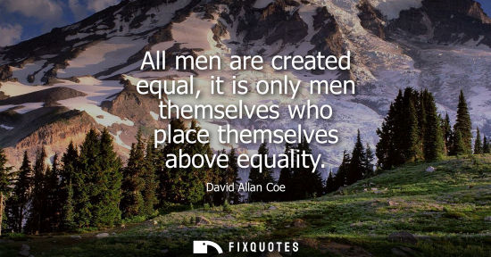 Small: All men are created equal, it is only men themselves who place themselves above equality