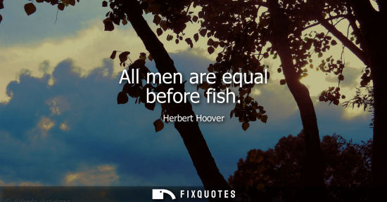 Small: All men are equal before fish - Herbert Hoover