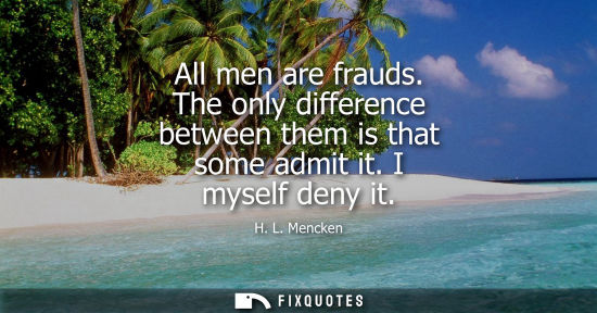 Small: All men are frauds. The only difference between them is that some admit it. I myself deny it - H. L. Mencken