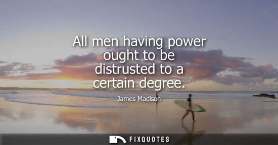 Small: All men having power ought to be distrusted to a certain degree
