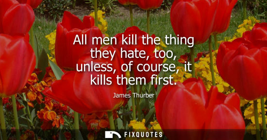 Small: James Thurber: All men kill the thing they hate, too, unless, of course, it kills them first